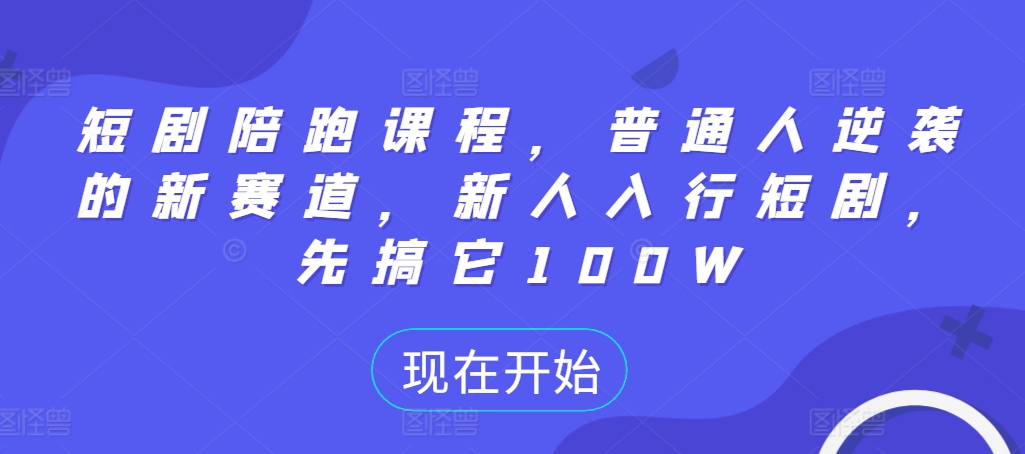 短剧陪跑课程，普通人逆袭的新赛道，新人入行短剧，先搞它100W-林文副业站
