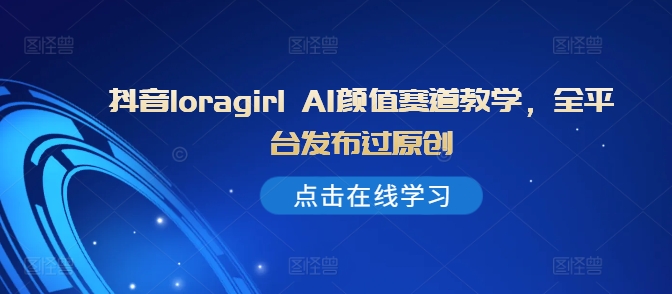 抖音loragirl AI颜值赛道教学，全平台发布过原创-林文副业站