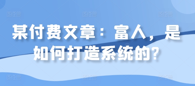 某付费文章：富人，是如何打造系统的?-林文副业站