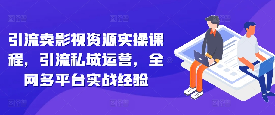 引流卖影视资源实操课程，引流私域运营，全网多平台实战经验-林文副业站