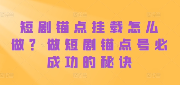 短剧锚点挂载怎么做？做短剧锚点号必成功的秘诀-林文副业站