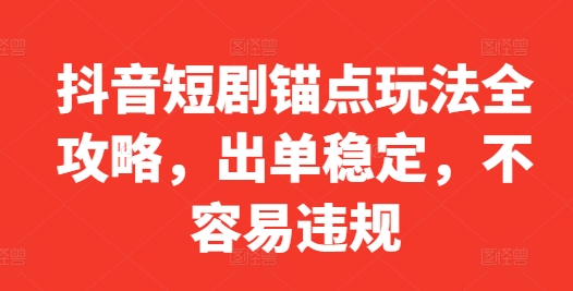 抖音短剧锚点玩法全攻略，出单稳定，不容易违规-林文副业站