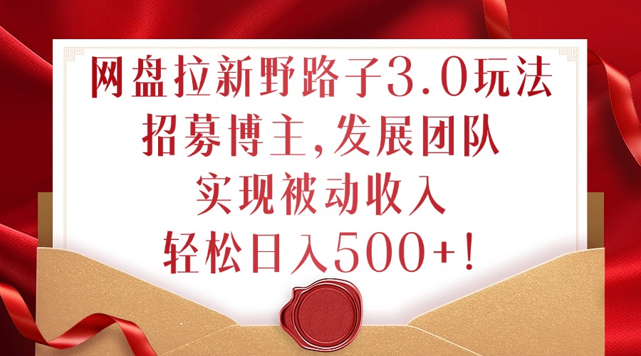 网盘拉新野路子3.0玩法，招募博主，发展团队，实现被动收入，轻松日入500+【揭秘】-林文副业站