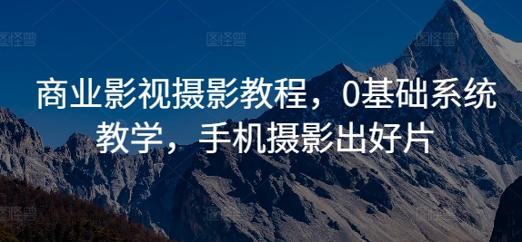 商业影视摄影教程，0基础系统教学，手机摄影出好片-林文副业站