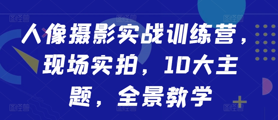 人像摄影实战训练营，现场实拍，10大主题，全景教学-林文副业站