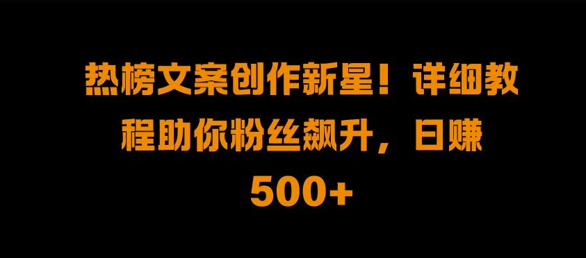 热榜文案创作新星!详细教程助你粉丝飙升，日入500+【揭秘】-林文副业站