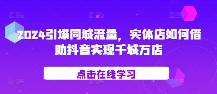2024引爆同城流量，​实体店如何借助抖音实现千城万店-林文副业站