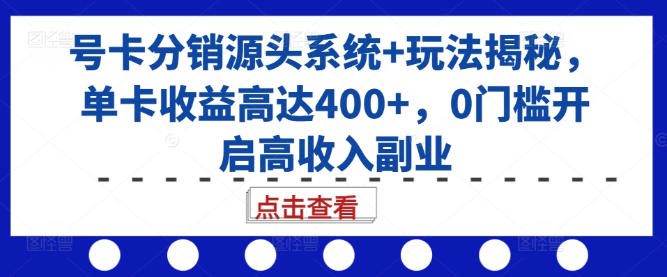 号卡分销源头系统+玩法揭秘，单卡收益高达400+，0门槛开启高收入副业-林文副业站