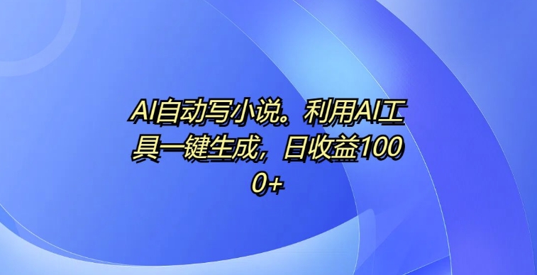 AI自动写小说，利用AI工具一键生成，日收益1k【揭秘】-林文副业站