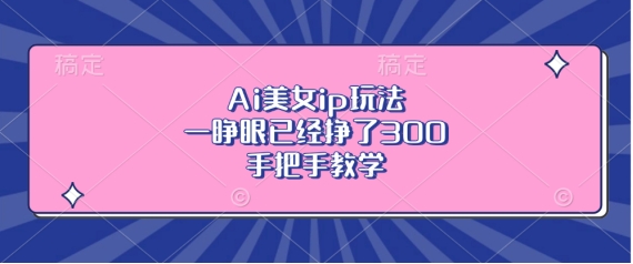 Ai美女ip玩法，一睁眼已经挣了3张，手把手教学【揭秘】-林文副业站