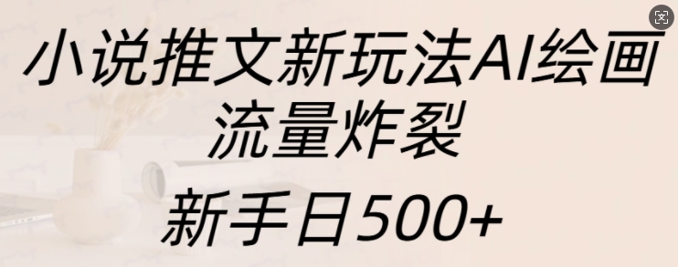 小说推文新玩法AI绘画，流量炸裂，新手日500+【揭秘】-林文副业站