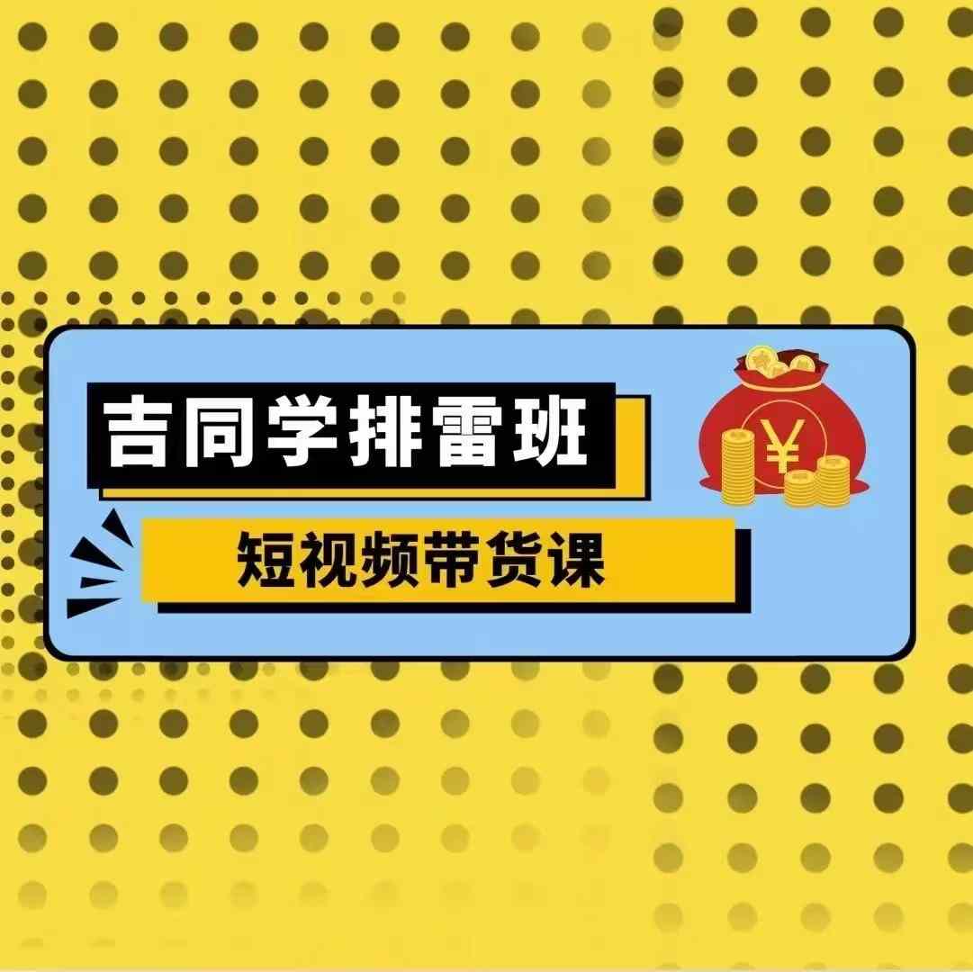 吉同学排雷班短视频带货课，零基础·详解流量成果-林文副业站
