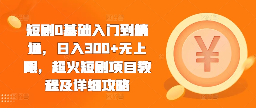 短剧0基础入门到精通，日入300+无上限，超火短剧项目教程及详细攻略-林文副业站