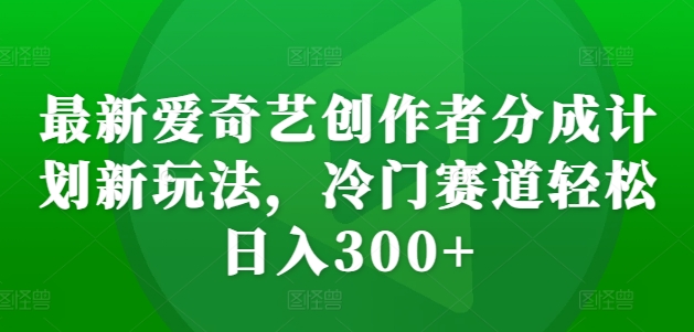 最新爱奇艺创作者分成计划新玩法，冷门赛道轻松日入300+【揭秘】-林文副业站