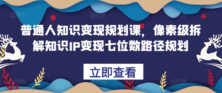 普通人知识变现规划课，像素级拆解知识IP变现七位数路径规划-林文副业站