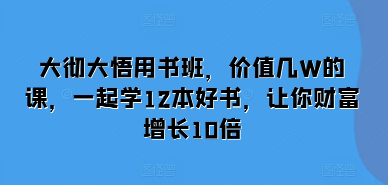 大彻大悟用书班，价值几W的课，一起学12本好书，让你财富增长10倍-林文副业站