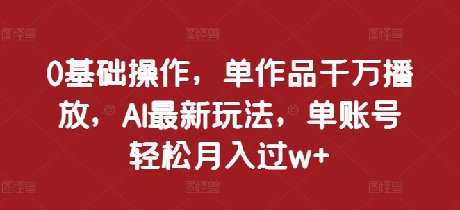 0基础操作，单作品千万播放，AI最新玩法，单账号轻松月入过w+【揭秘】-林文副业站
