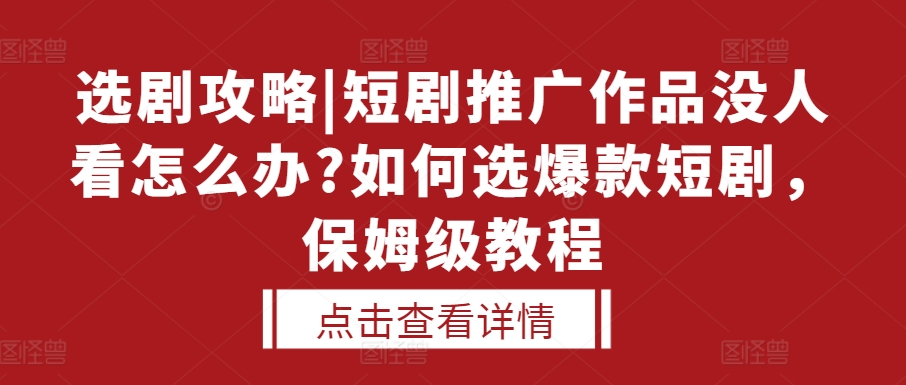 选剧攻略|短剧推广作品没人看怎么办?如何选爆款短剧，保姆级教程-林文副业站