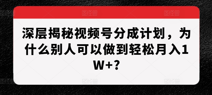 深层揭秘视频号分成计划，为什么别人可以做到轻松月入1W+?-林文副业站
