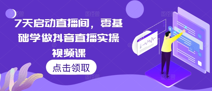 7天启动直播间，零基础学做抖音直播实操视频课-林文副业站