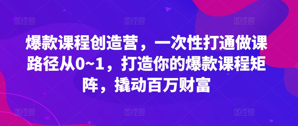 爆款课程创造营，​一次性打通做课路径从0~1，打造你的爆款课程矩阵，撬动百万财富-林文副业站