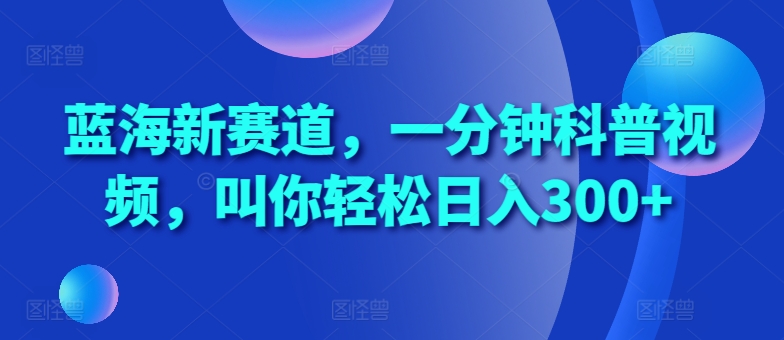 蓝海新赛道，一分钟科普视频，叫你轻松日入300+【揭秘】-林文副业站