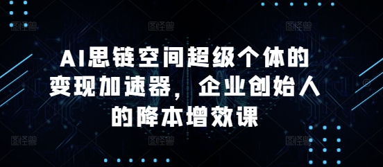 AI思链空间超级个体的变现加速器，企业创始人的降本增效课-林文副业站