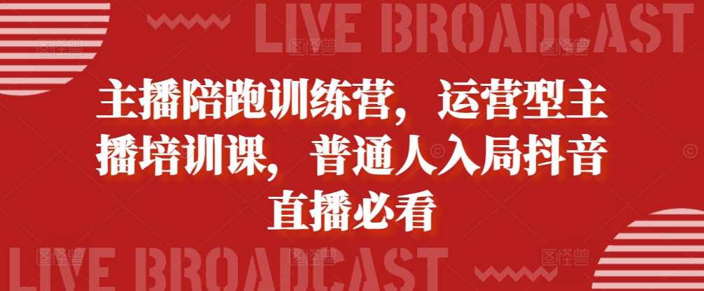 主播陪跑训练营，运营型主播培训课，普通人入局抖音直播必看-林文副业站