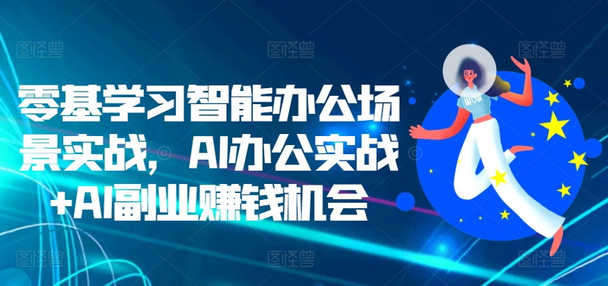 零基学习智能办公场景实战，AI办公实战+AI副业赚钱机会-林文副业站