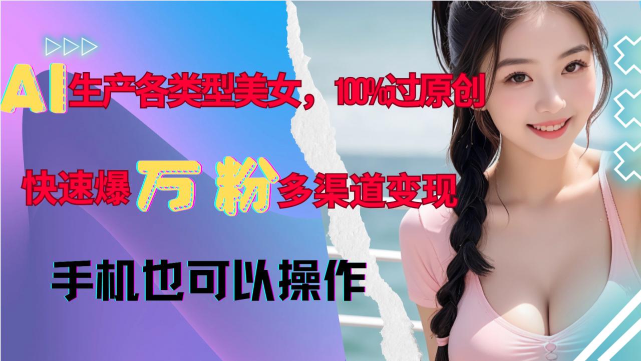 AI生产各类型美女，100%过原创，快速爆万粉，多渠道变现，新手可做-林文副业站