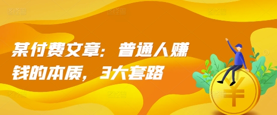 某付费文章：普通人赚钱的本质，3大套路-林文副业站