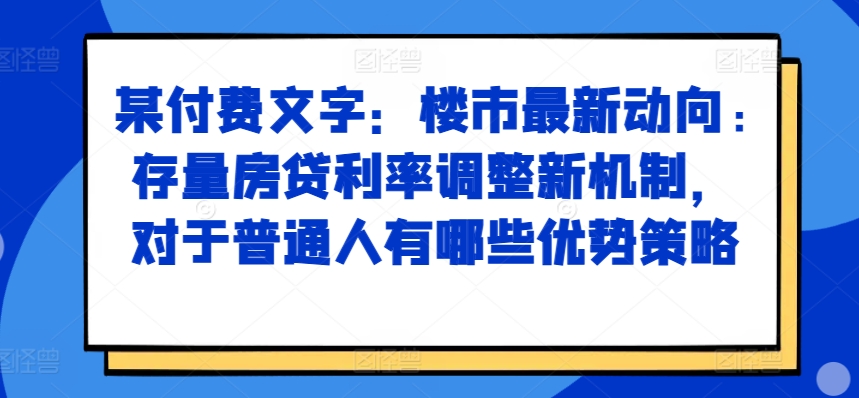 某付费文章：楼市最新动向，存量房贷利率调整新机制，对于普通人有哪些优势策略-林文副业站