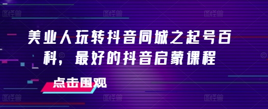 美业人玩转抖音同城之起号百科，最好的抖音启蒙课程-林文副业站