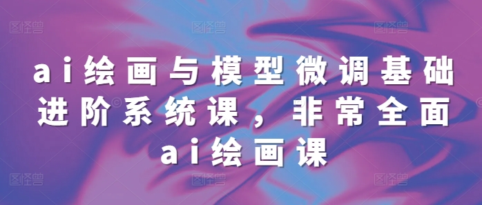 ai绘画与模型微调基础进阶系统课，非常全面ai绘画课(68节)-林文副业站