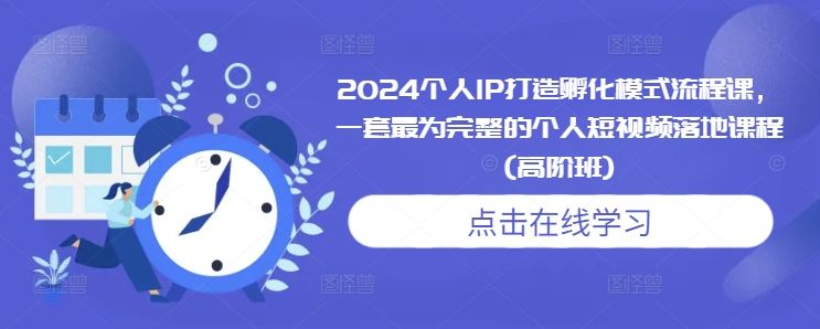 2024个人IP打造孵化模式流程课，一套最为完整的个人短视频落地课程(高阶班)-林文副业站