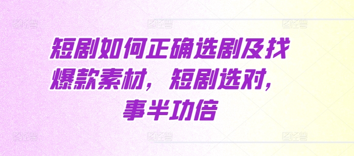 短剧如何正确选剧及找爆款素材，短剧选对，事半功倍-林文副业站
