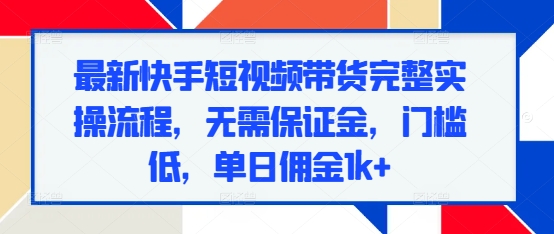 最新快手短视频带货完整实操流程，无需保证金，门槛低，单日佣金1k+-林文副业站