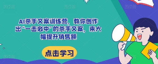 AI杀手文案训练营，教你创作出“一击必中”的杀手文案，来大幅提升销售额-林文副业站