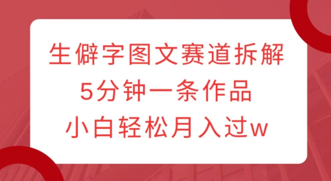 生僻字图文赛道拆解，5分钟一条作品，小白轻松月入过w-林文副业站