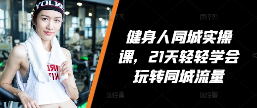 健身人同城实操课，21天轻轻学会玩转同城流量-林文副业站