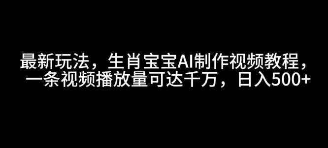 最新玩法，生肖宝宝AI制作视频教程，一条视频播放量可达千万，日入5张【揭秘】-林文副业站
