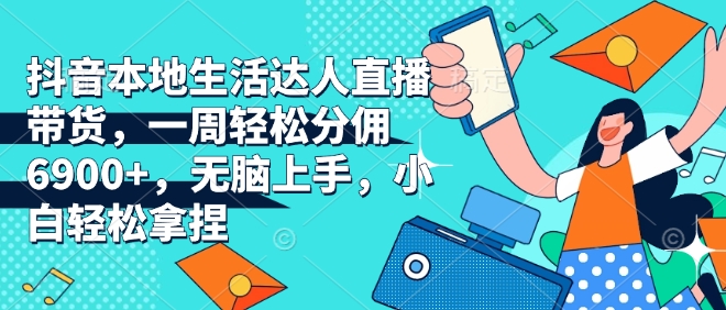 抖音本地生活达人直播带货，一周轻松分佣6900+，无脑上手，小白轻松拿捏【揭秘】-林文副业站