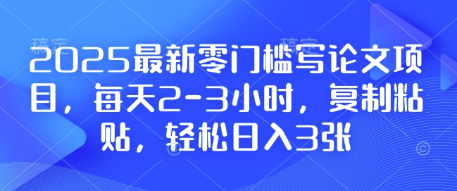 2025最新零门槛写论文项目，每天2-3小时，复制粘贴，轻松日入3张，附详细资料教程【揭秘】-林文副业站