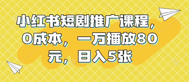 小红书短剧推广课程，0成本，一万播放80元，日入5张-林文副业站