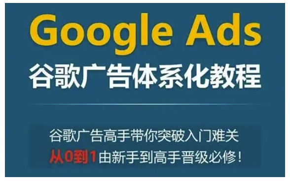Google Ads谷歌广告体系化教程，谷歌广告高手带你突破入门难关，从0到1由新手到高手晋级必修-林文副业站