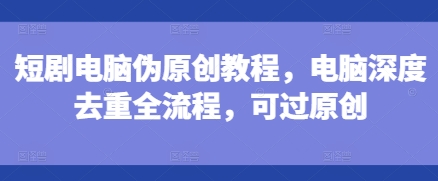 短剧电脑伪原创教程，电脑深度去重全流程，可过原创-林文副业站