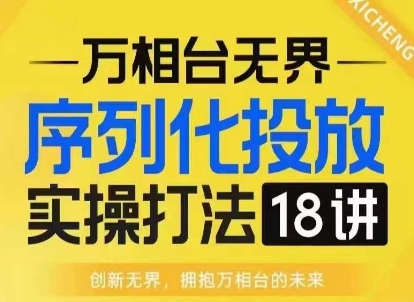 【万相台无界】序列化投放实操18讲线上实战班，淘系电商人的必修课-林文副业站
