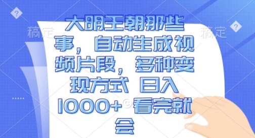 大明王朝那些事，自动生成视频片段，多种变现方式 日入1k 看完就会【揭秘】-林文副业站