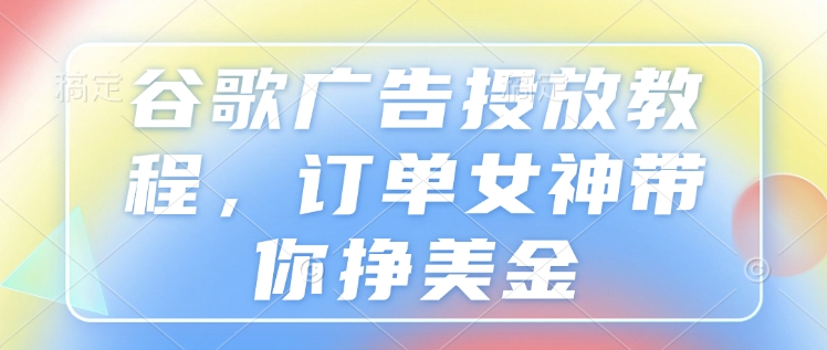 谷歌广告投放教程，订单女神带你挣美金-林文副业站