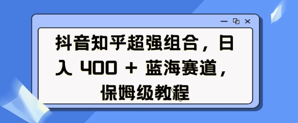 抖音知乎超强组合，日入4张， 蓝海赛道，保姆级教程-林文副业站